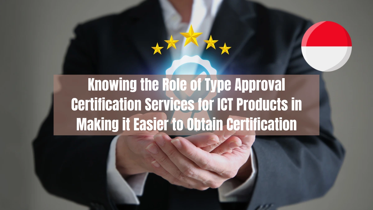 Knowing the Role of Type Approval Certification Services for ICT Products in Making it Easier to Obtain Certification